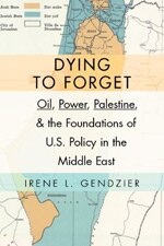 Dying to Forget: Oil, Power, Palestine, and the Foundations of U.S. Policy in the Middle East by Irene Gendzier